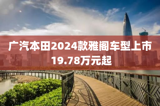 广汽本田2024款雅阁车型上市 19.78万元起