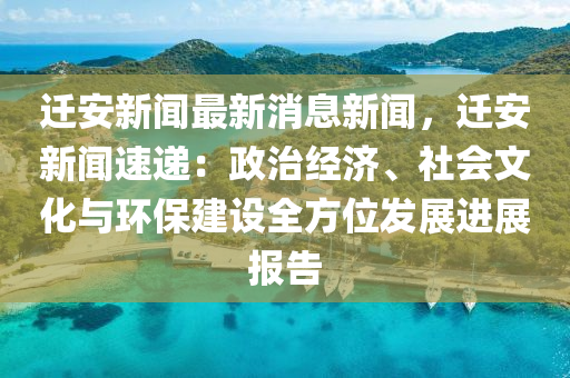 迁安新闻最新消息新闻，迁安新闻速递：政治经济、社会文化与环保建设全方位发展进展报告