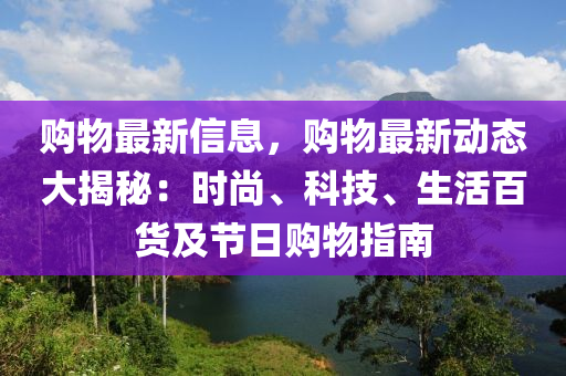 购物最新信息，购物最新动态大揭秘：时尚、科技、生活百货及节日购物指南