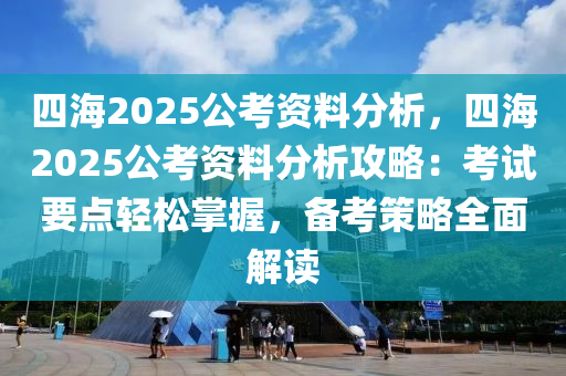 四海2025公考资料分析，四海2025公考资料分析攻略：考试要点轻松掌握，备考策略全面解读