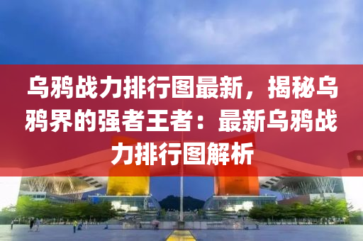 乌鸦战力排行图最新，揭秘乌鸦界的强者王者：最新乌鸦战力排行图解析