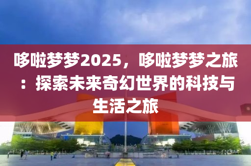 哆啦梦梦2025，哆啦梦梦之旅：探索未来奇幻世界的科技与生活之旅