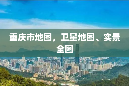 重庆市地图，卫星地图、实景全图