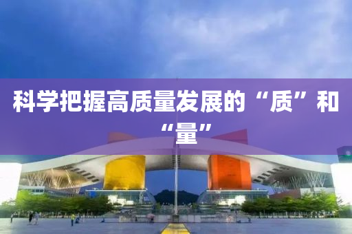 科学把握高质量发展的“质”和“量”