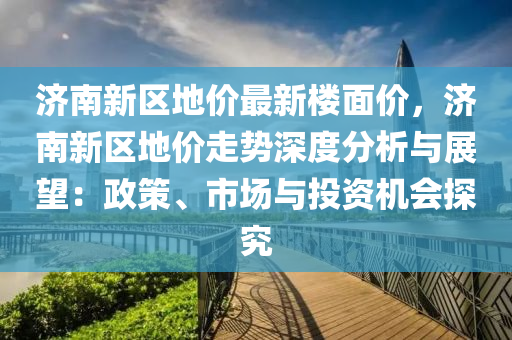 济南新区地价最新楼面价，济南新区地价走势深度分析与展望：政策、市场与投资机会探究