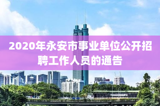 2020年永安市事业单位公开招聘工作人员的通告