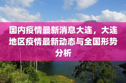 国内疫情最新消息大连，大连地区疫情最新动态与全国形势分析