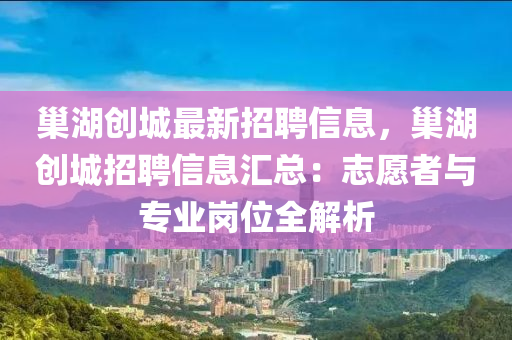 巢湖创城最新招聘信息，巢湖创城招聘信息汇总：志愿者与专业岗位全解析