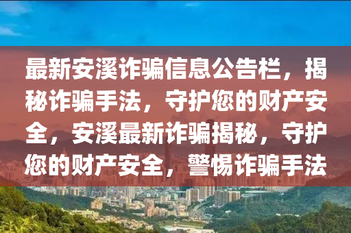 最新安溪诈骗信息公告栏，揭秘诈骗手法，守护您的财产安全，安溪最新诈骗揭秘，守护您的财产安全，警惕诈骗手法