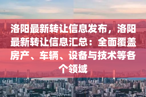 洛阳最新转让信息发布，洛阳最新转让信息汇总：全面覆盖房产、车辆、设备与技术等各个领域