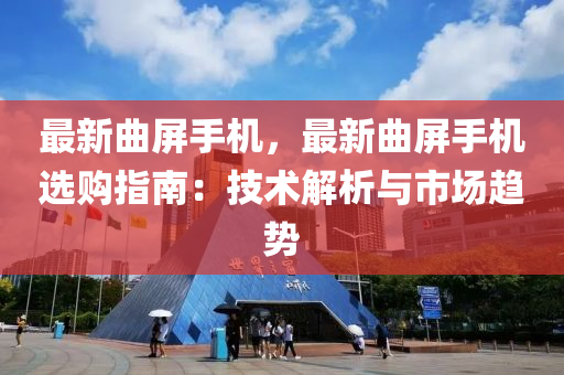 最新曲屏手机，最新曲屏手机选购指南：技术解析与市场趋势