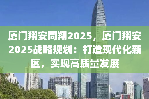 厦门翔安同翔2025，厦门翔安2025战略规划：打造现代化新区，实现高质量发展