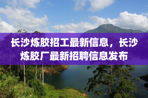 长沙炼胶招工最新信息，长沙炼胶厂最新招聘信息发布