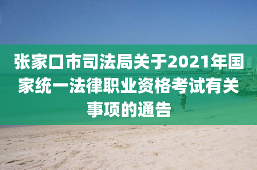 张家口市司法局关于2021年国家统一法律职业资格考试有关事项的通告