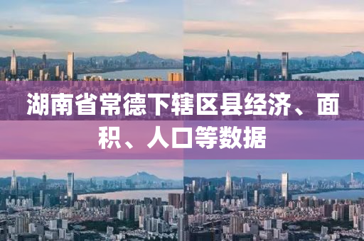湖南省常德下辖区县经济、面积、人口等数据