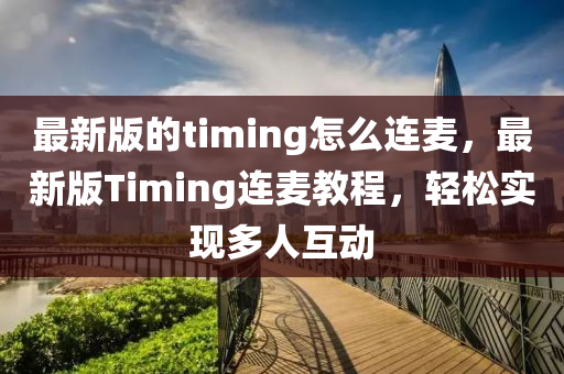 最新版的timing怎么连麦，最新版Timing连麦教程，轻松实现多人互动