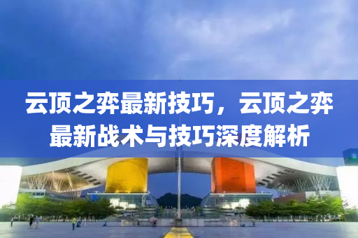 云顶之弈最新技巧，云顶之弈最新战术与技巧深度解析