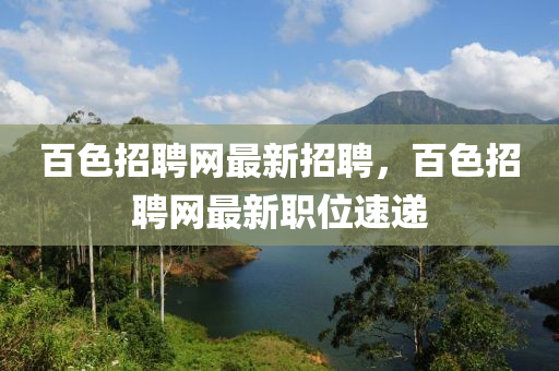 百色招聘网最新招聘，百色招聘网最新职位速递