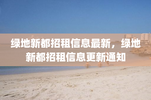 绿地新都招租信息最新，绿地新都招租信息更新通知