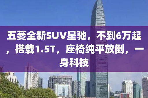 五菱全新SUV星驰，不到6万起，搭载1.5T，座椅纯平放倒，一身科技