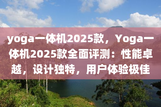 yoga一体机2025款，Yoga一体机2025款全面评测：性能卓越，设计独特，用户体验极佳