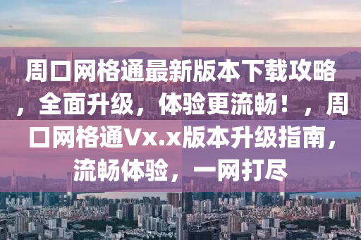 周口网格通最新版本下载攻略，全面升级，体验更流畅！，周口网格通Vx.x版本升级指南，流畅体验，一网打尽