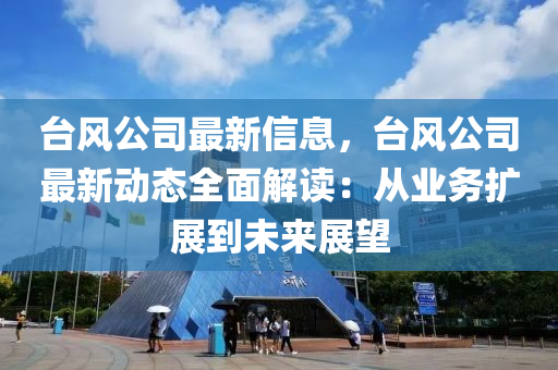 台风公司最新信息，台风公司最新动态全面解读：从业务扩展到未来展望
