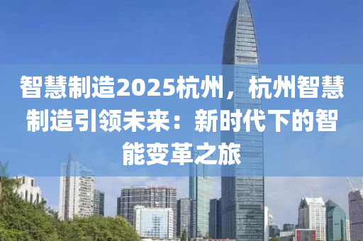 智慧制造2025杭州，杭州智慧制造引领未来：新时代下的智能变革之旅