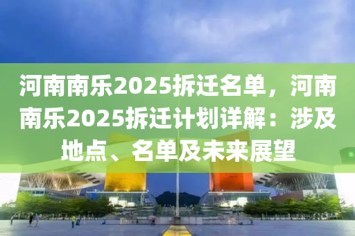 河南南乐2025拆迁名单，河南南乐2025拆迁计划详解：涉及地点、名单及未来展望