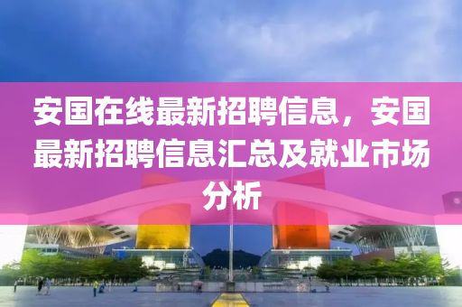 安国在线最新招聘信息，安国最新招聘信息汇总及就业市场分析