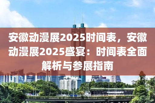 安徽动漫展2025时间表，安徽动漫展2025盛宴：时间表全面解析与参展指南