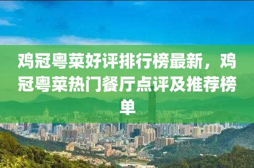 鸡冠粤菜好评排行榜最新，鸡冠粤菜热门餐厅点评及推荐榜单