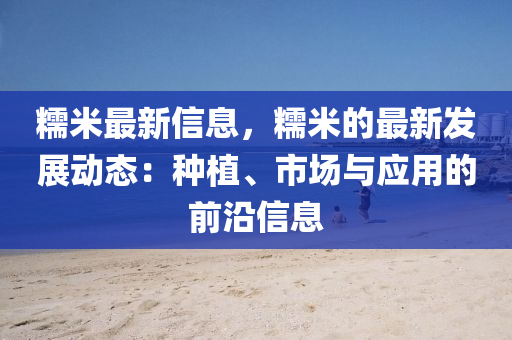 糯米最新信息，糯米的最新发展动态：种植、市场与应用的前沿信息