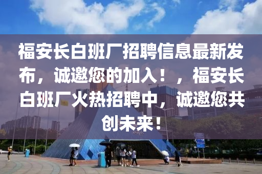 福安长白班厂招聘信息最新发布，诚邀您的加入！，福安长白班厂火热招聘中，诚邀您共创未来！
