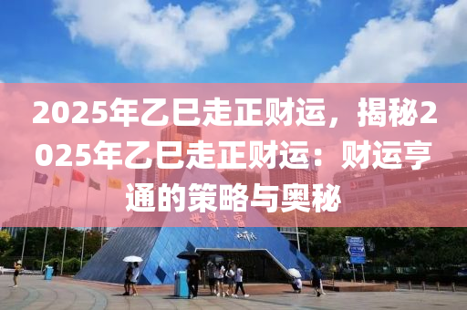 2025年乙巳走正财运，揭秘2025年乙巳走正财运：财运亨通的策略与奥秘