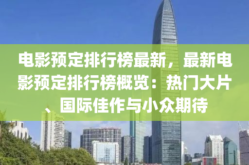 电影预定排行榜最新，最新电影预定排行榜概览：热门大片、国际佳作与小众期待