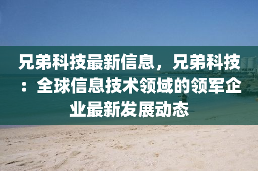 兄弟科技最新信息，兄弟科技：全球信息技术领域的领军企业最新发展动态