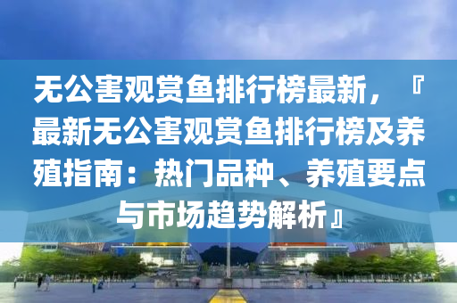 无公害观赏鱼排行榜最新，『最新无公害观赏鱼排行榜及养殖指南：热门品种、养殖要点与市场趋势解析』