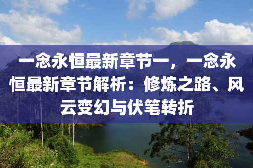 一念永恒最新章节一，一念永恒最新章节解析：修炼之路、风云变幻与伏笔转折