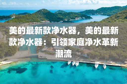 美的最新款净水器，美的最新款净水器：引领家庭净水革新潮流