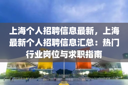上海个人招聘信息最新，上海最新个人招聘信息汇总：热门行业岗位与求职指南