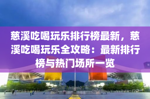 慈溪吃喝玩乐排行榜最新，慈溪吃喝玩乐全攻略：最新排行榜与热门场所一览