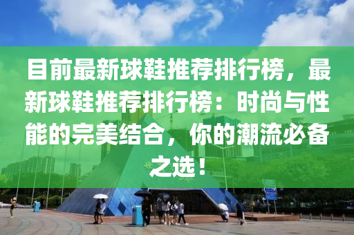 目前最新球鞋推荐排行榜，最新球鞋推荐排行榜：时尚与性能的完美结合，你的潮流必备之选！