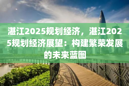 湛江2025规划经济，湛江2025规划经济展望：构建繁荣发展的未来蓝图