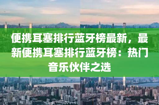 便携耳塞排行蓝牙榜最新，最新便携耳塞排行蓝牙榜：热门音乐伙伴之选