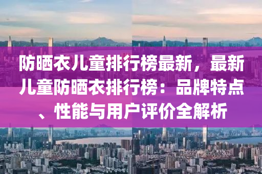 防晒衣儿童排行榜最新，最新儿童防晒衣排行榜：品牌特点、性能与用户评价全解析