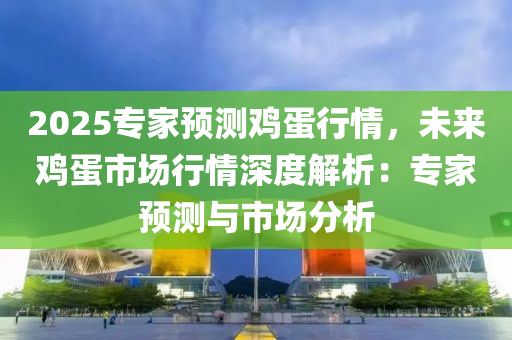 2025专家预测鸡蛋行情，未来鸡蛋市场行情深度解析：专家预测与市场分析