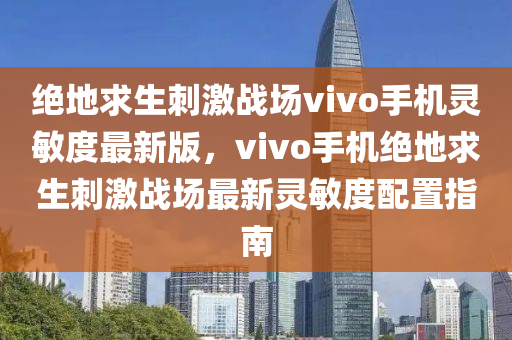 绝地求生刺激战场vivo手机灵敏度最新版，vivo手机绝地求生刺激战场最新灵敏度配置指南