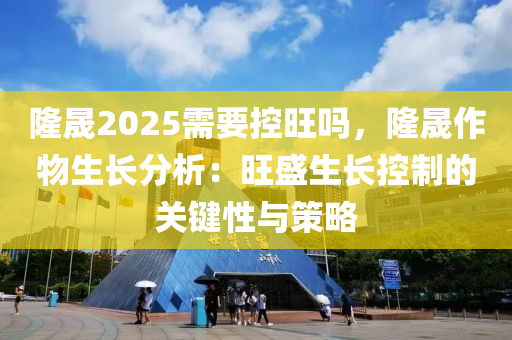 隆晟2025需要控旺吗，隆晟作物生长分析：旺盛生长控制的关键性与策略
