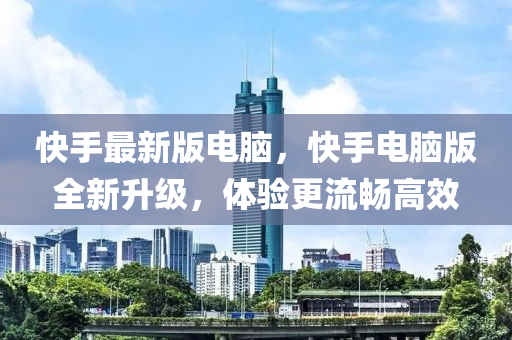 快手最新版电脑，快手电脑版全新升级，体验更流畅高效